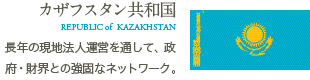 カザフスタン共和国／長年の現地法人運営を通して、政府・財界との強固なネットワーク。